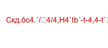 Скд.c4./4/4,H4`tb-t-4,4-t`H4/4,4`a